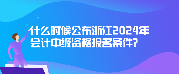 什么時(shí)候公布浙江2024年會(huì)計(jì)中級(jí)資格報(bào)名條件？