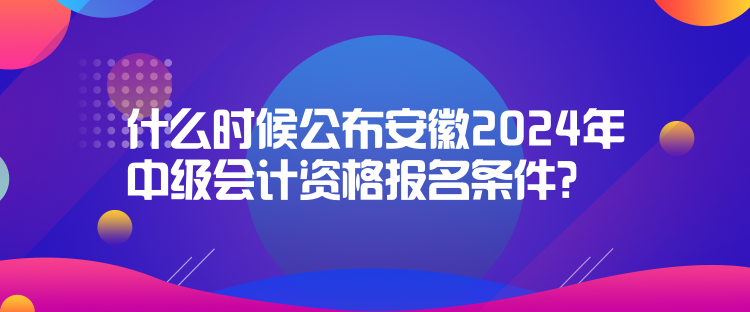 什么時候公布安徽2024年中級會計資格報名條件？