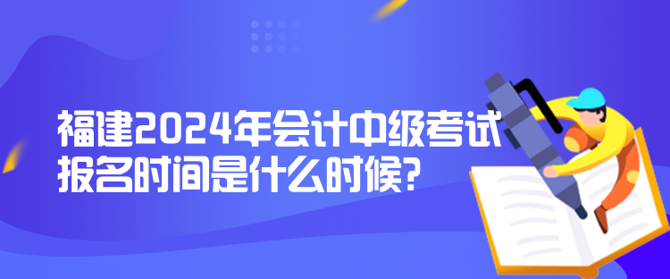 福建2024年會(huì)計(jì)中級(jí)考試報(bào)名時(shí)間是什么時(shí)候？