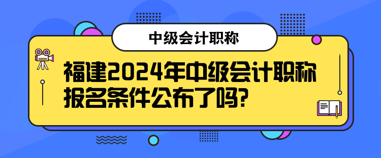 福建2024年中級(jí)會(huì)計(jì)職稱報(bào)名條件公布了嗎？