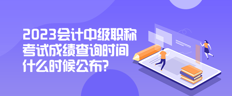 2023會計中級職稱考試成績查詢時間什么時候公布？