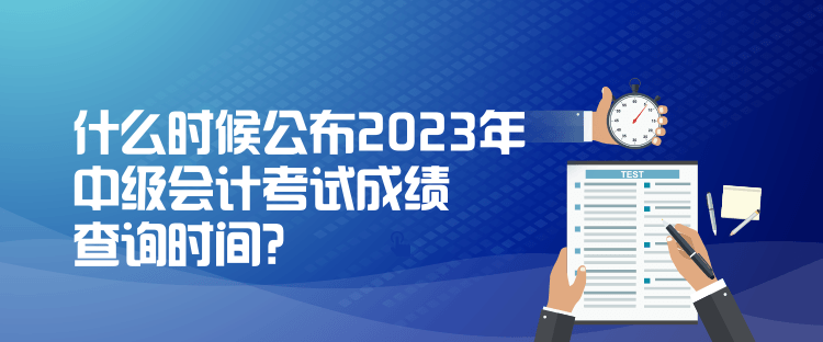 什么時候公布2023年中級會計考試成績查詢時間？