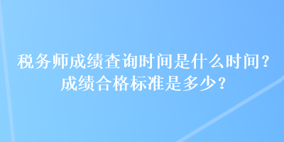 稅務(wù)師成績(jī)查詢時(shí)間是什么時(shí)間？成績(jī)合格標(biāo)準(zhǔn)是多少？