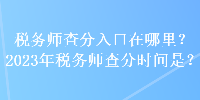 稅務(wù)師查分入口在哪里？2023年稅務(wù)師查分時(shí)間是？