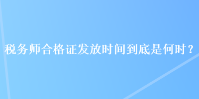 稅務(wù)師合格證發(fā)放時間到底是何時？