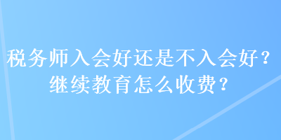 稅務(wù)師入會好還是不入會好？繼續(xù)教育怎么收費(fèi)？