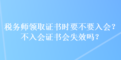 稅務(wù)師領(lǐng)取證書時要不要入會？不入會證書會失效嗎？