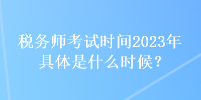 稅務(wù)師考試時(shí)間2023年具體是什么時(shí)候？