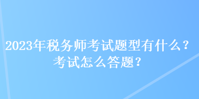 2023年稅務(wù)師考試題型有什么？考試怎么答題？