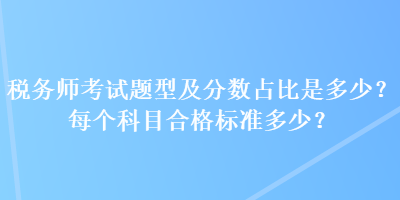 稅務(wù)師考試題型及分?jǐn)?shù)占比是多少？每個(gè)科目合格標(biāo)準(zhǔn)多少？