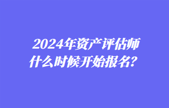 2024年資產(chǎn)評(píng)估師什么時(shí)候開始報(bào)名？