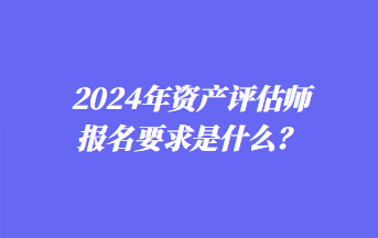 2024年資產(chǎn)評(píng)估師報(bào)名要求是什么？