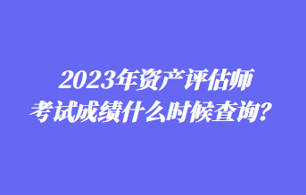 2023年資產(chǎn)評(píng)估師考試成績什么時(shí)候查詢？