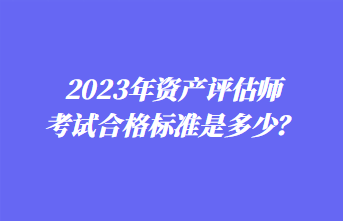 2023年資產(chǎn)評估師考試合格標(biāo)準(zhǔn)是多少？