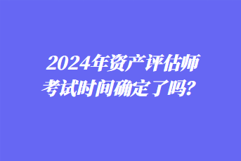 2024年資產(chǎn)評估師考試時間確定了嗎？