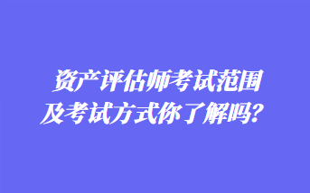 資產(chǎn)評(píng)估師考試范圍及考試方式你了解嗎？