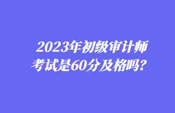 2023年初級(jí)審計(jì)師考試是60分及格嗎？