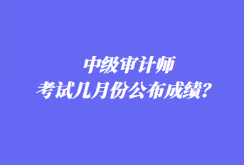 中級審計師考試幾月份公布成績？