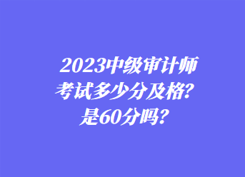 2023中級審計師考試多少分及格？是60分嗎？