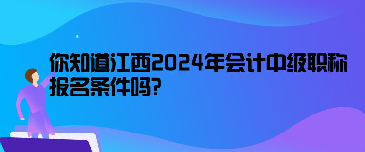 你知道江西2024年會(huì)計(jì)中級(jí)職稱報(bào)名條件嗎？