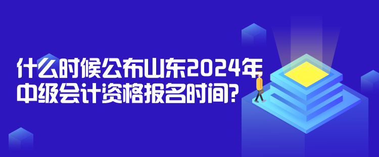 什么時(shí)候公布山東2024年中級(jí)會(huì)計(jì)資格報(bào)名時(shí)間？