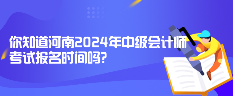 你知道河南2024年中級會計師考試報名時間嗎？