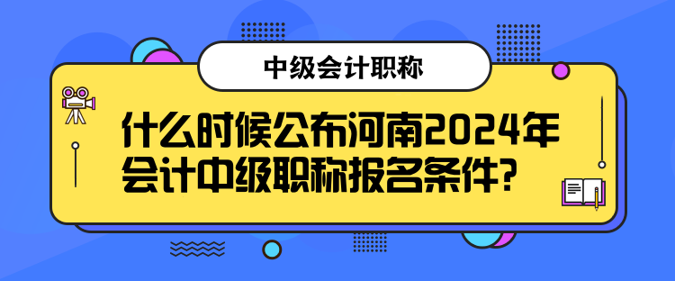 什么時候公布河南2024年會計中級職稱報名條件？