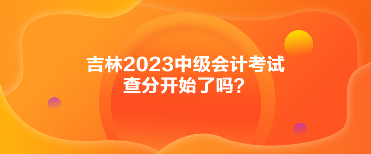 吉林2023中級會計考試查分開始了嗎？