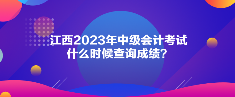 江西2023年中級(jí)會(huì)計(jì)考試什么時(shí)候查詢成績(jī)？