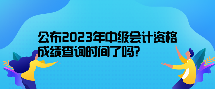 公布2023年中級會計資格成績查詢時間了嗎？10月31日前