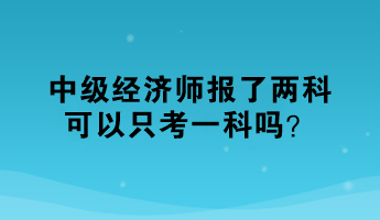 中級經(jīng)濟師報了兩科，可以只考一科嗎？