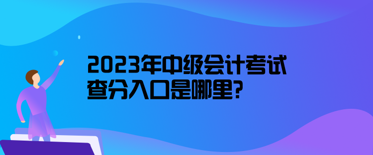 2023年中級會計考試查分入口是哪里？