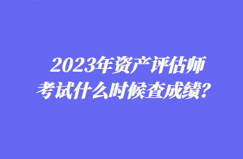 2023年資產(chǎn)評(píng)估師考試什么時(shí)候查成績(jī)？