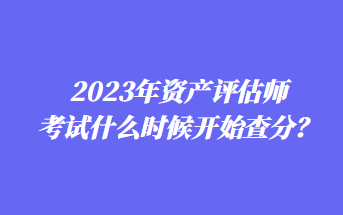 2023年資產(chǎn)評估師考試什么時候開始查分？