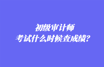 初級(jí)審計(jì)師考試什么時(shí)候查成績(jī)？