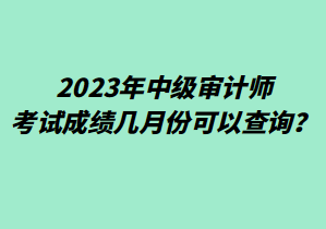 2023年中級審計師考試成績幾月份可以查詢？