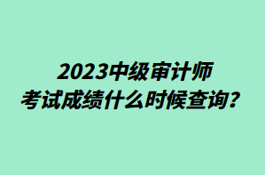 2023中級審計師考試成績什么時候查詢？