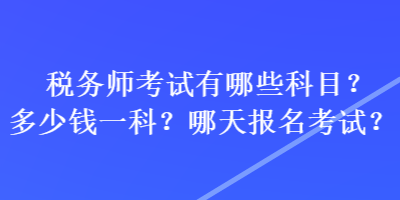 稅務(wù)師考試有哪些科目？多少錢一科？哪天報(bào)名考試？