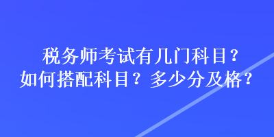 稅務師考試有幾門科目？如何搭配科目？多少分及格？