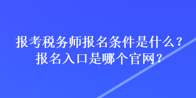 報(bào)考稅務(wù)師報(bào)名條件是什么？報(bào)名入口是哪個(gè)官網(wǎng)？