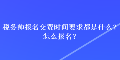 稅務(wù)師報(bào)名交費(fèi)時(shí)間要求都是什么？怎么報(bào)名？