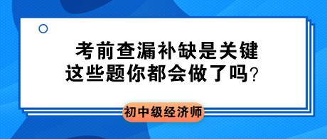 2023初中級經(jīng)濟師考前查漏補缺是關(guān)鍵 這些題你都會做了嗎？