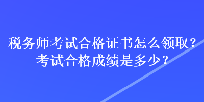 稅務(wù)師考試合格證書(shū)怎么領(lǐng)??？考試合格成績(jī)是多少？