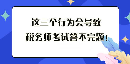 這三個(gè)行為會(huì)導(dǎo)致稅務(wù)師考試答不完題