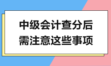 中級會計查分在即，查分后還有這些工作需要完成！