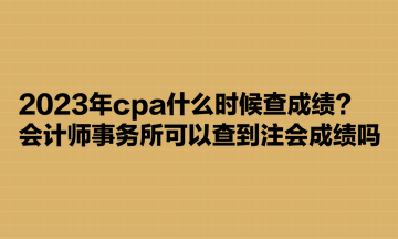 2023年cpa什么時候查成績？會計師事務所可以查到注會成績嗎