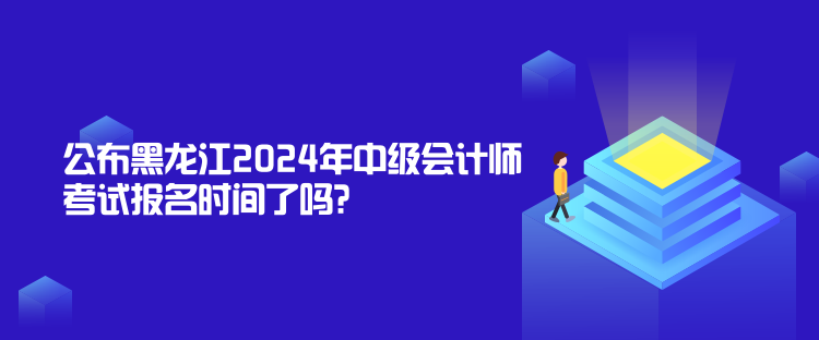 公布黑龍江2024年中級(jí)會(huì)計(jì)師考試報(bào)名時(shí)間了嗎？