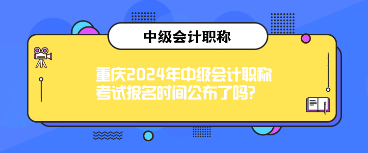 重慶2024年中級會計職稱考試報名時間公布了嗎？