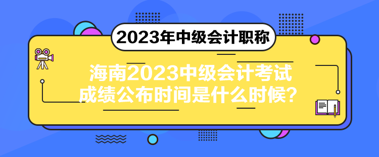 海南2023中級(jí)會(huì)計(jì)考試成績公布時(shí)間是什么時(shí)候？