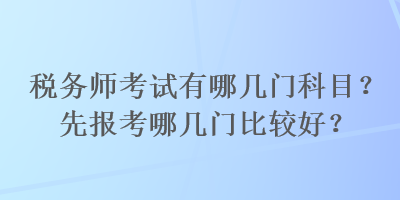 稅務(wù)師考試有哪幾門(mén)科目？先報(bào)考哪幾門(mén)比較好？